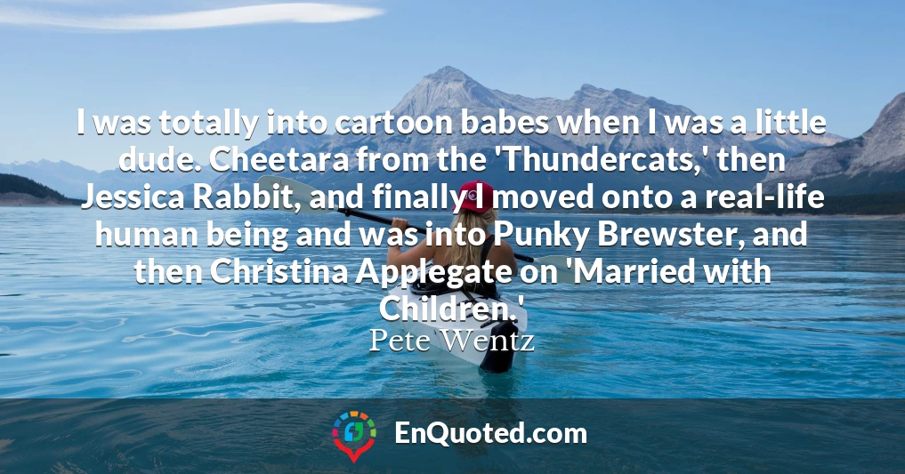 I was totally into cartoon babes when I was a little dude. Cheetara from the 'Thundercats,' then Jessica Rabbit, and finally I moved onto a real-life human being and was into Punky Brewster, and then Christina Applegate on 'Married with Children.'