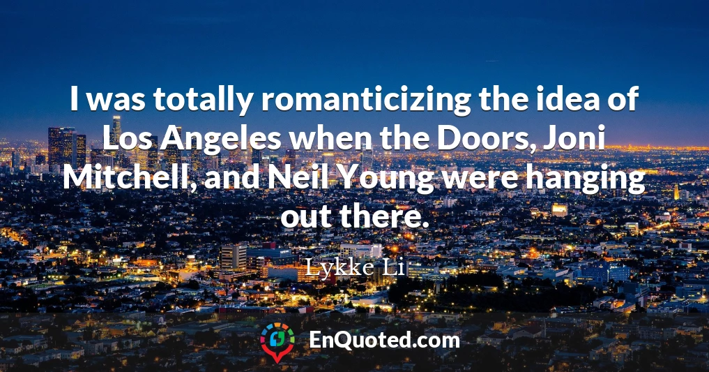 I was totally romanticizing the idea of Los Angeles when the Doors, Joni Mitchell, and Neil Young were hanging out there.