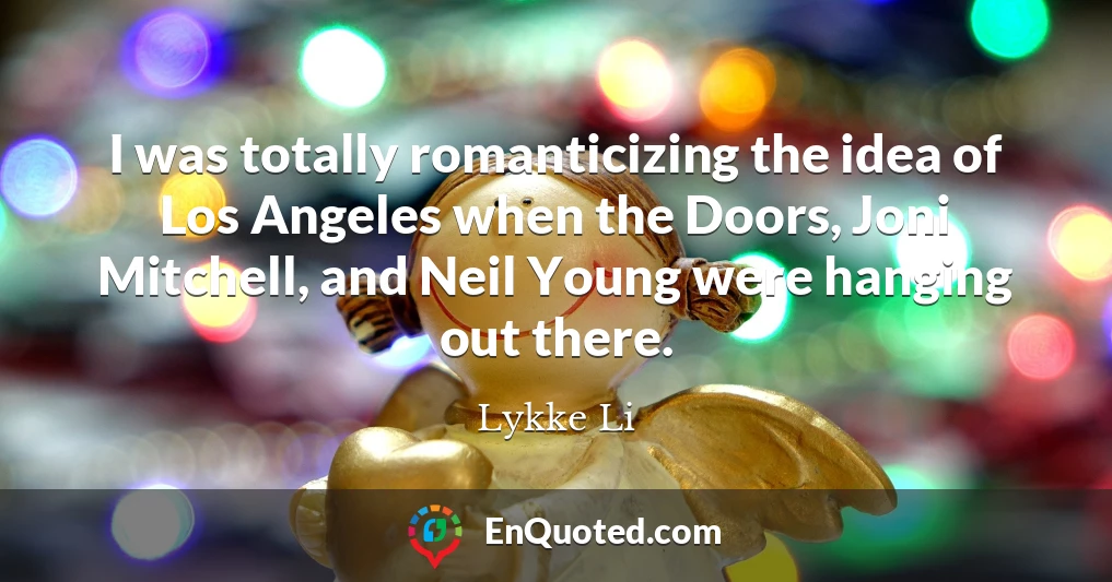 I was totally romanticizing the idea of Los Angeles when the Doors, Joni Mitchell, and Neil Young were hanging out there.