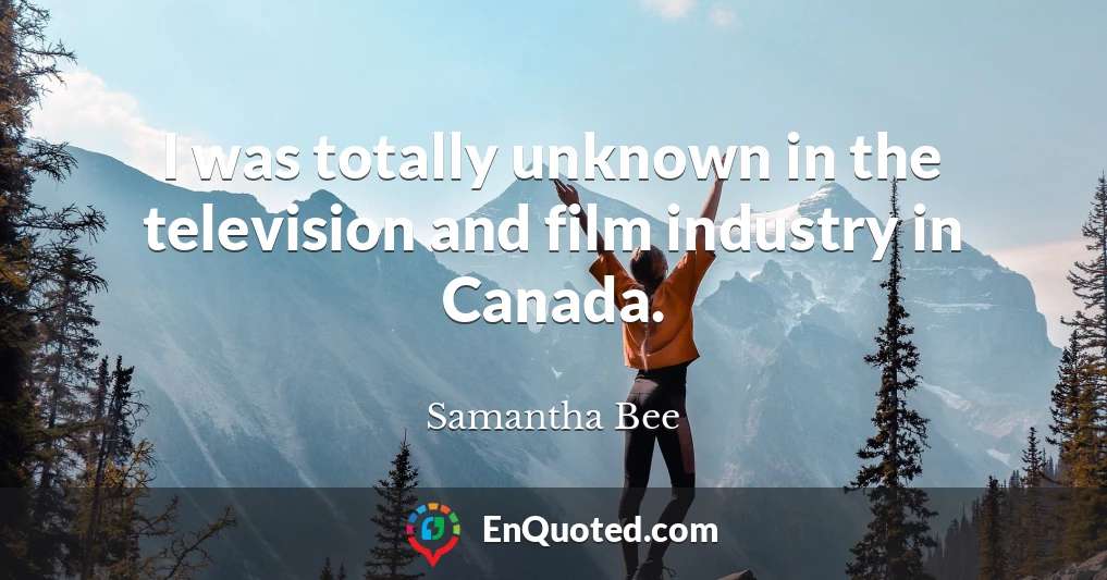 I was totally unknown in the television and film industry in Canada.