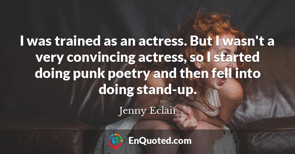 I was trained as an actress. But I wasn't a very convincing actress, so I started doing punk poetry and then fell into doing stand-up.