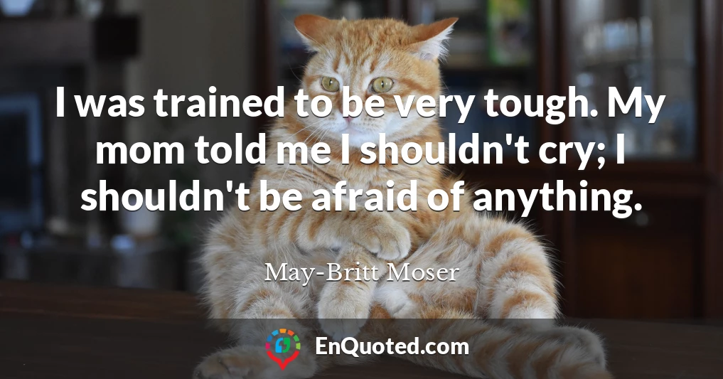 I was trained to be very tough. My mom told me I shouldn't cry; I shouldn't be afraid of anything.