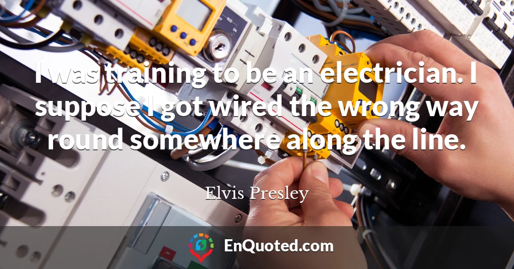 I was training to be an electrician. I suppose I got wired the wrong way round somewhere along the line.