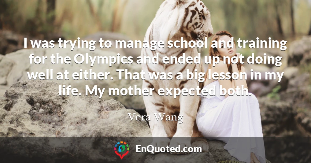 I was trying to manage school and training for the Olympics and ended up not doing well at either. That was a big lesson in my life. My mother expected both.