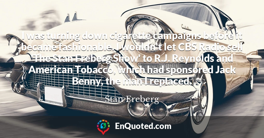 I was turning down cigarette campaigns before it became fashionable. I wouldn't let CBS Radio sell 'The Stan Freberg Show' to R.J. Reynolds and American Tobacco, which had sponsored Jack Benny, the man I replaced.