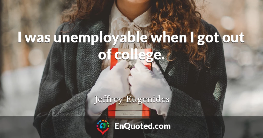 I was unemployable when I got out of college.