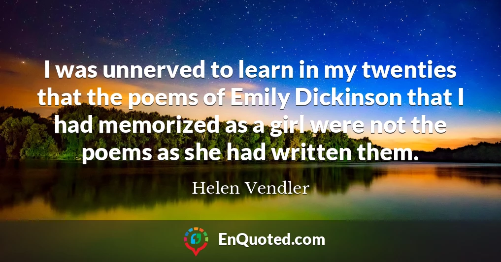 I was unnerved to learn in my twenties that the poems of Emily Dickinson that I had memorized as a girl were not the poems as she had written them.