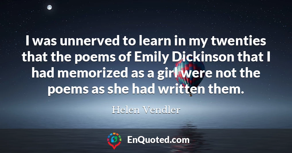 I was unnerved to learn in my twenties that the poems of Emily Dickinson that I had memorized as a girl were not the poems as she had written them.