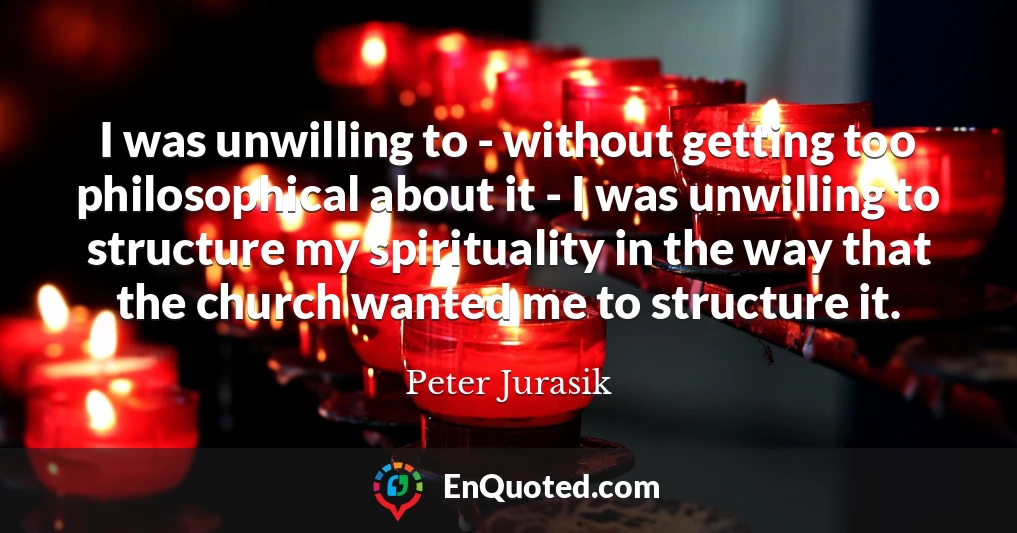 I was unwilling to - without getting too philosophical about it - I was unwilling to structure my spirituality in the way that the church wanted me to structure it.