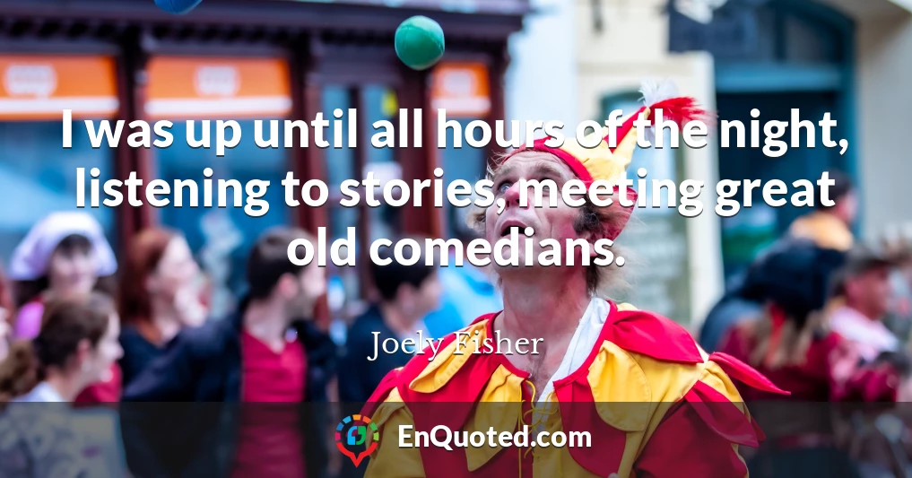 I was up until all hours of the night, listening to stories, meeting great old comedians.