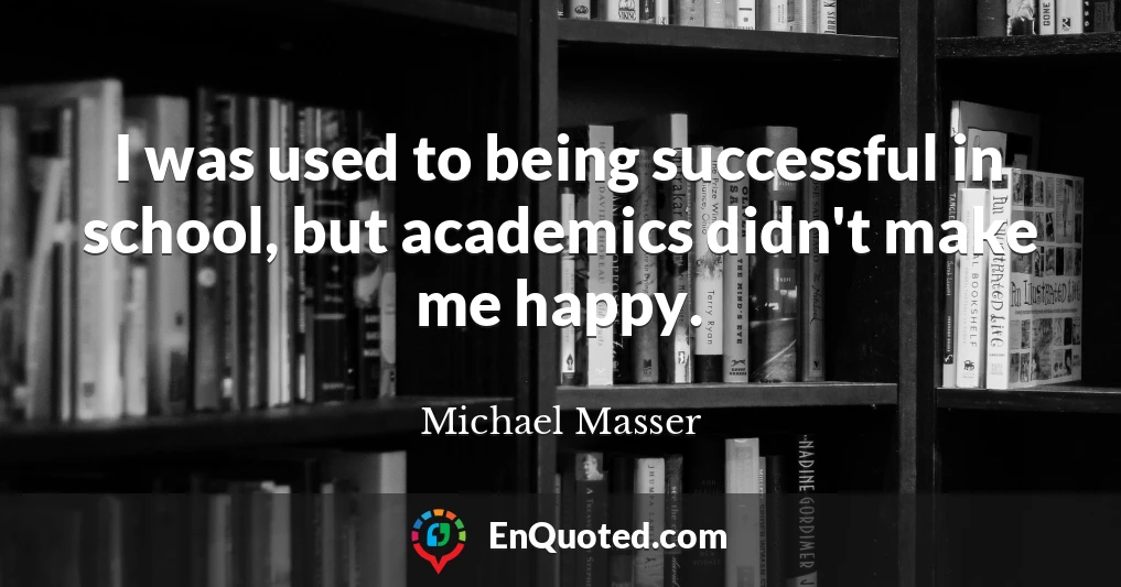 I was used to being successful in school, but academics didn't make me happy.