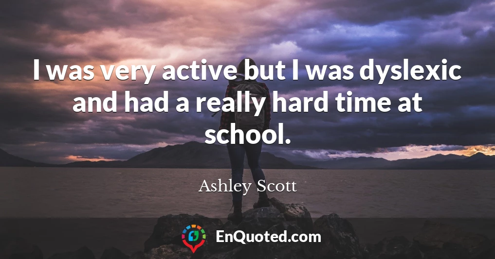 I was very active but I was dyslexic and had a really hard time at school.