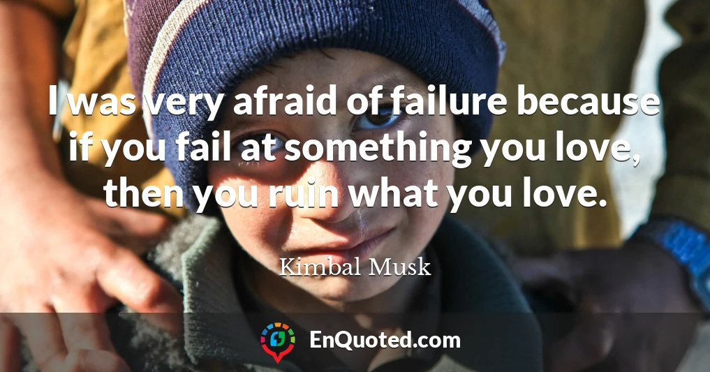 I was very afraid of failure because if you fail at something you love, then you ruin what you love.