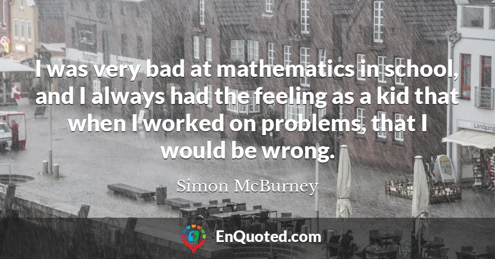 I was very bad at mathematics in school, and I always had the feeling as a kid that when I worked on problems, that I would be wrong.