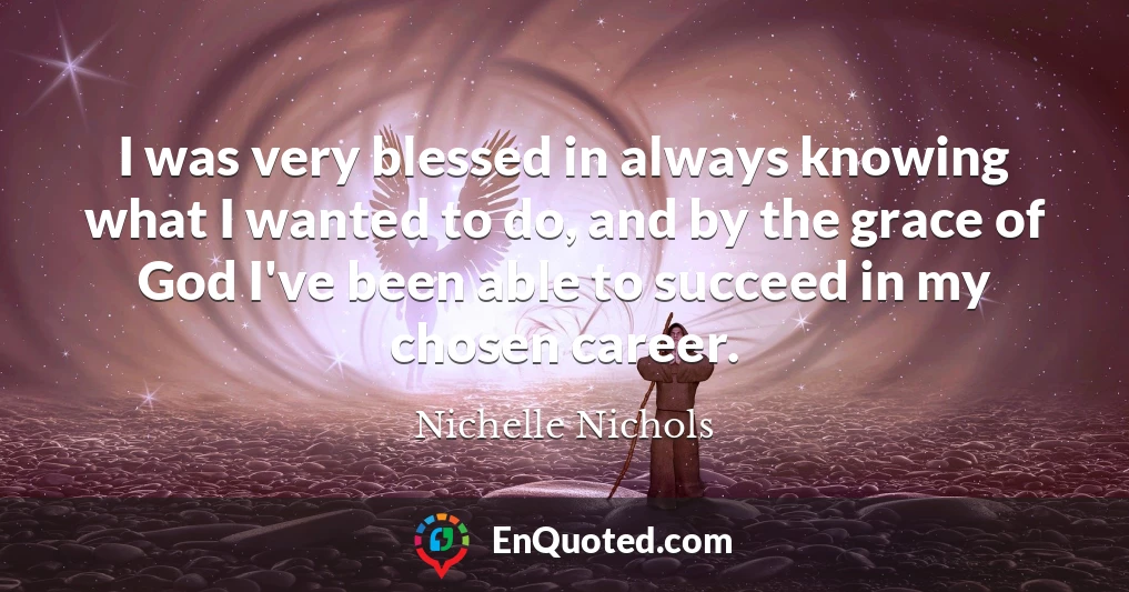 I was very blessed in always knowing what I wanted to do, and by the grace of God I've been able to succeed in my chosen career.