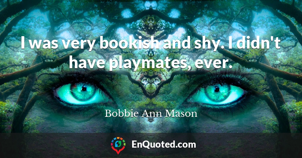 I was very bookish and shy. I didn't have playmates, ever.