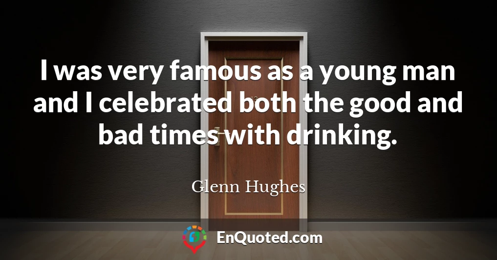 I was very famous as a young man and I celebrated both the good and bad times with drinking.