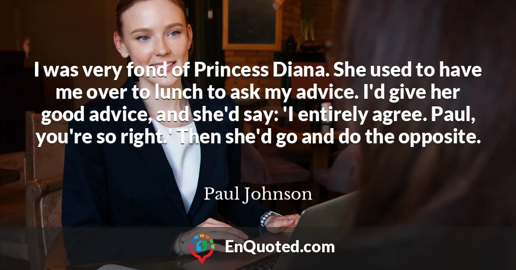 I was very fond of Princess Diana. She used to have me over to lunch to ask my advice. I'd give her good advice, and she'd say: 'I entirely agree. Paul, you're so right.' Then she'd go and do the opposite.