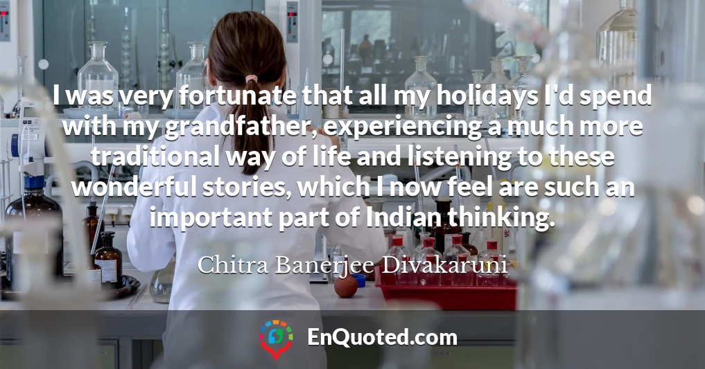 I was very fortunate that all my holidays I'd spend with my grandfather, experiencing a much more traditional way of life and listening to these wonderful stories, which I now feel are such an important part of Indian thinking.