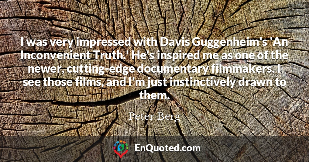 I was very impressed with Davis Guggenheim's 'An Inconvenient Truth.' He's inspired me as one of the newer, cutting-edge documentary filmmakers. I see those films, and I'm just instinctively drawn to them.