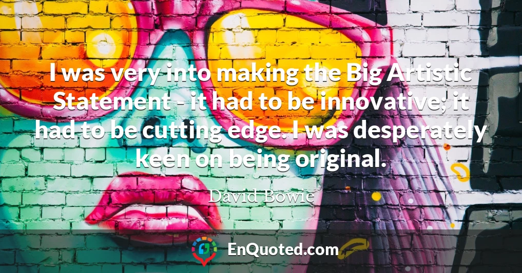 I was very into making the Big Artistic Statement - it had to be innovative; it had to be cutting edge. I was desperately keen on being original.