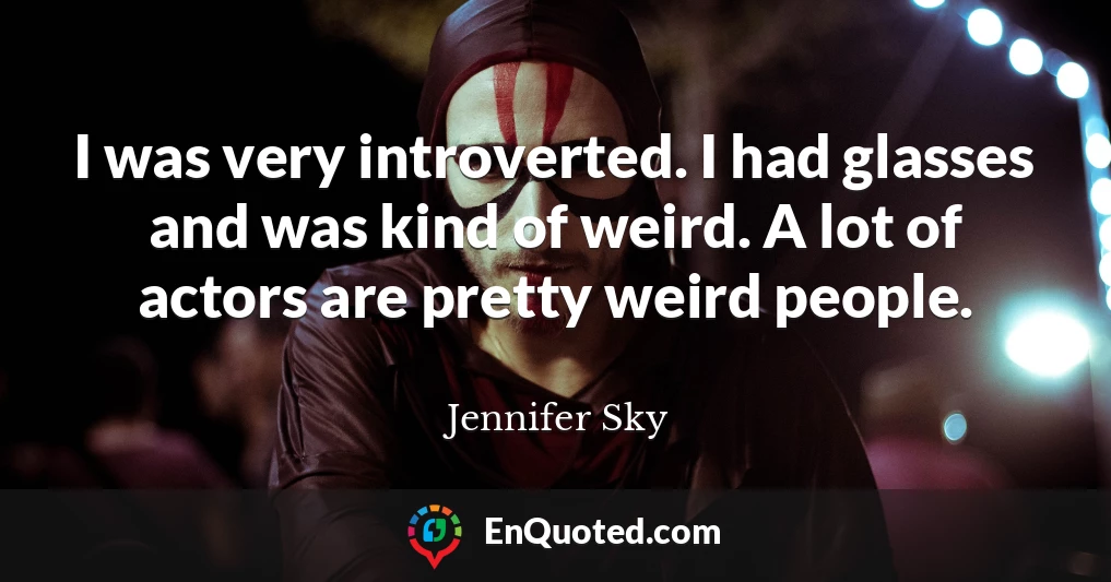 I was very introverted. I had glasses and was kind of weird. A lot of actors are pretty weird people.
