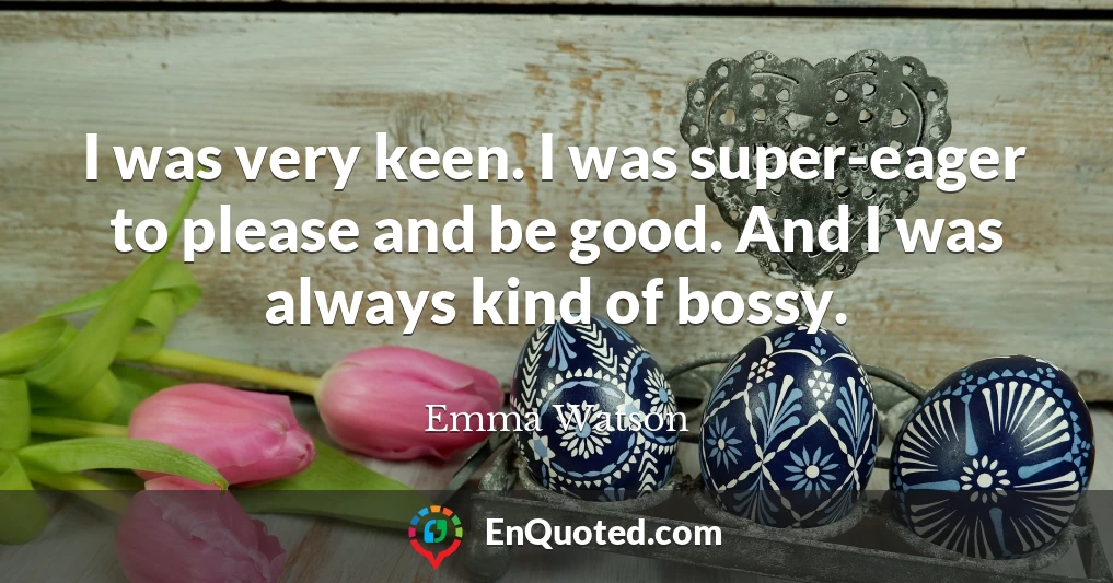 I was very keen. I was super-eager to please and be good. And I was always kind of bossy.