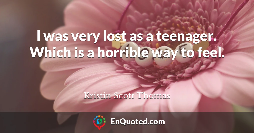 I was very lost as a teenager. Which is a horrible way to feel.