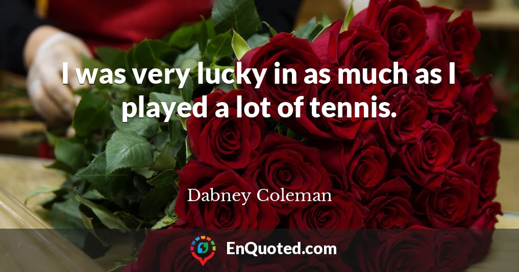 I was very lucky in as much as I played a lot of tennis.