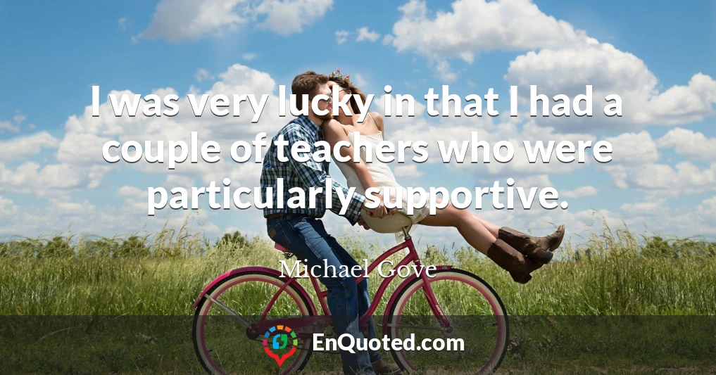 I was very lucky in that I had a couple of teachers who were particularly supportive.