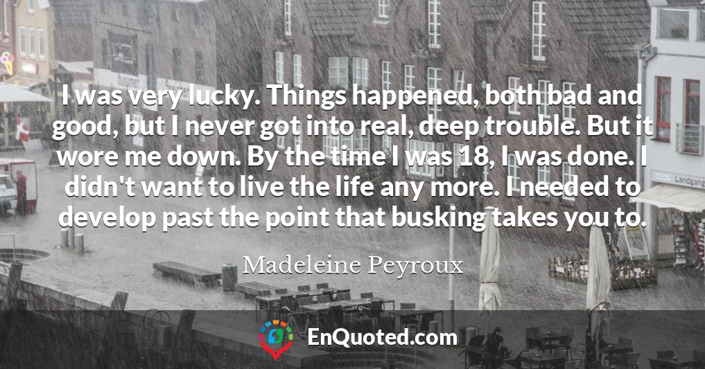 I was very lucky. Things happened, both bad and good, but I never got into real, deep trouble. But it wore me down. By the time I was 18, I was done. I didn't want to live the life any more. I needed to develop past the point that busking takes you to.