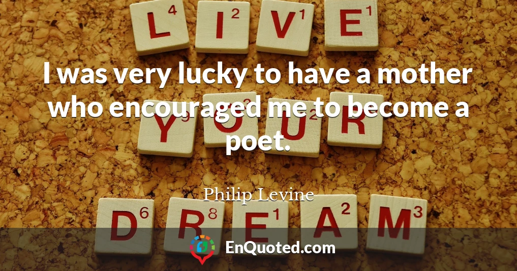 I was very lucky to have a mother who encouraged me to become a poet.