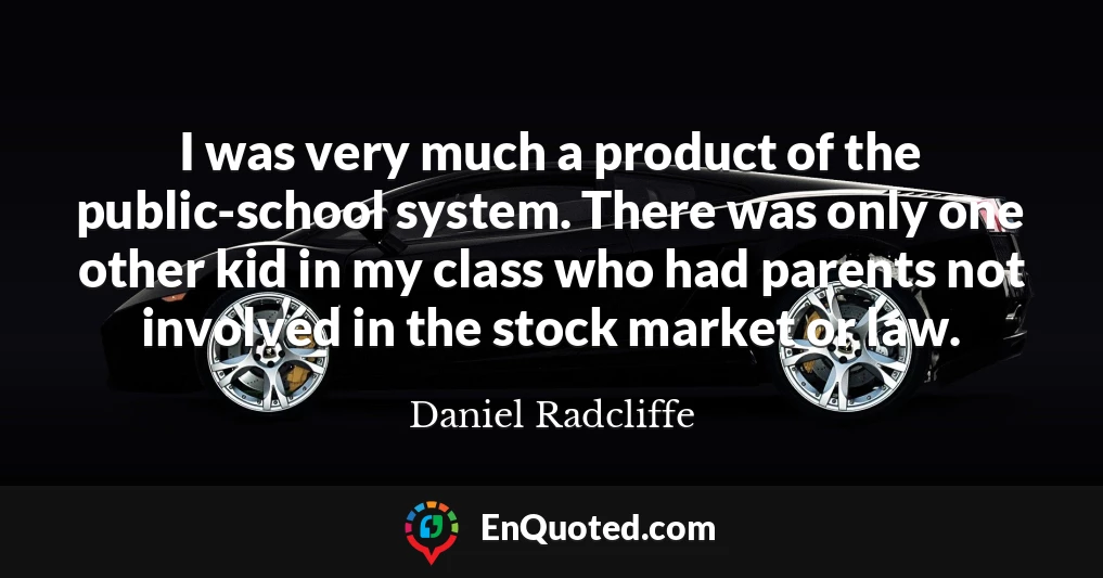 I was very much a product of the public-school system. There was only one other kid in my class who had parents not involved in the stock market or law.