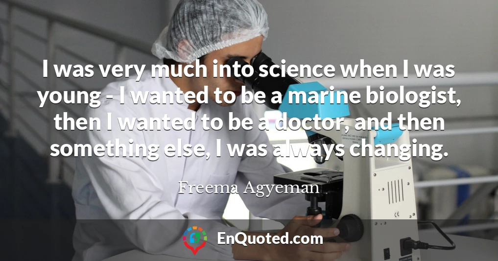 I was very much into science when I was young - I wanted to be a marine biologist, then I wanted to be a doctor, and then something else, I was always changing.