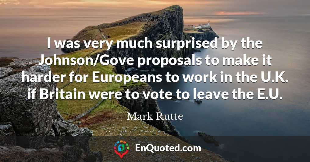 I was very much surprised by the Johnson/Gove proposals to make it harder for Europeans to work in the U.K. if Britain were to vote to leave the E.U.