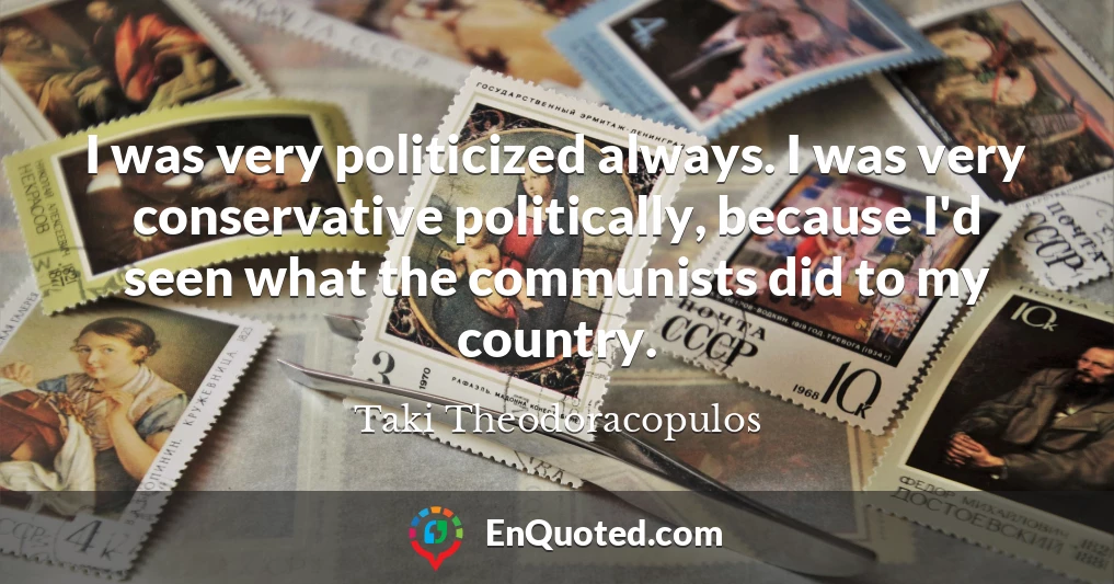 I was very politicized always. I was very conservative politically, because I'd seen what the communists did to my country.