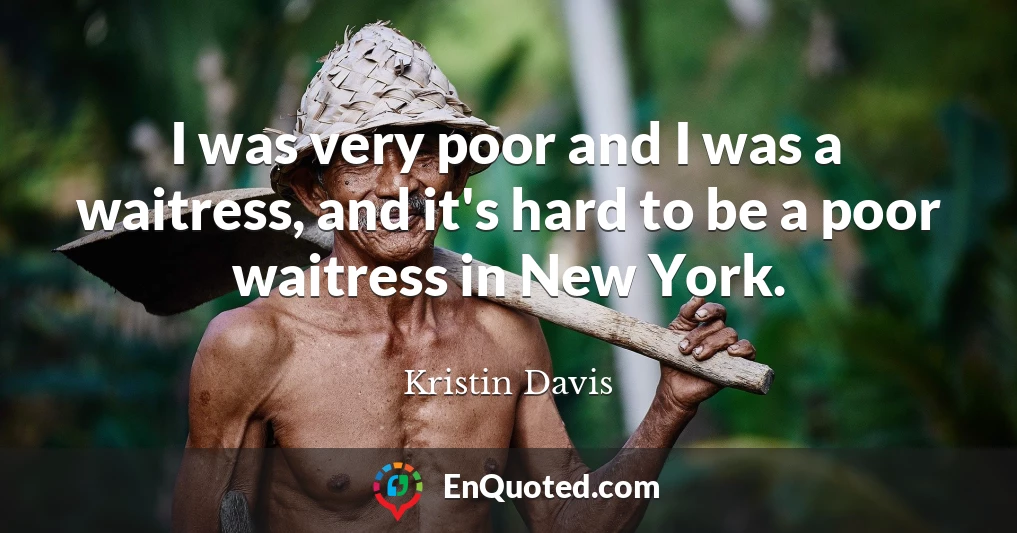 I was very poor and I was a waitress, and it's hard to be a poor waitress in New York.