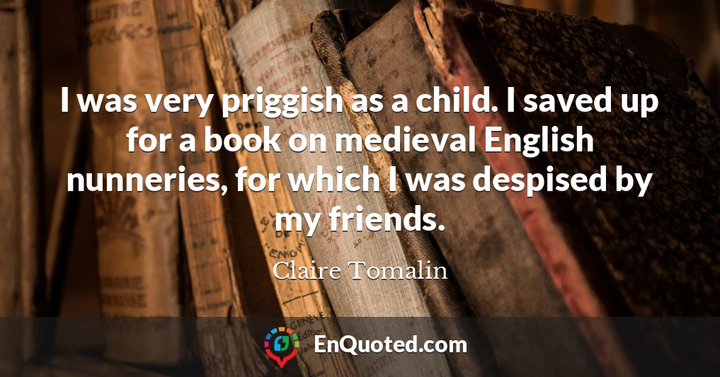 I was very priggish as a child. I saved up for a book on medieval English nunneries, for which I was despised by my friends.