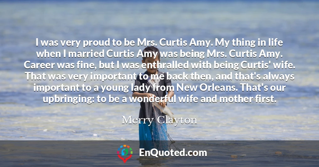I was very proud to be Mrs. Curtis Amy. My thing in life when I married Curtis Amy was being Mrs. Curtis Amy. Career was fine, but I was enthralled with being Curtis' wife. That was very important to me back then, and that's always important to a young lady from New Orleans. That's our upbringing: to be a wonderful wife and mother first.