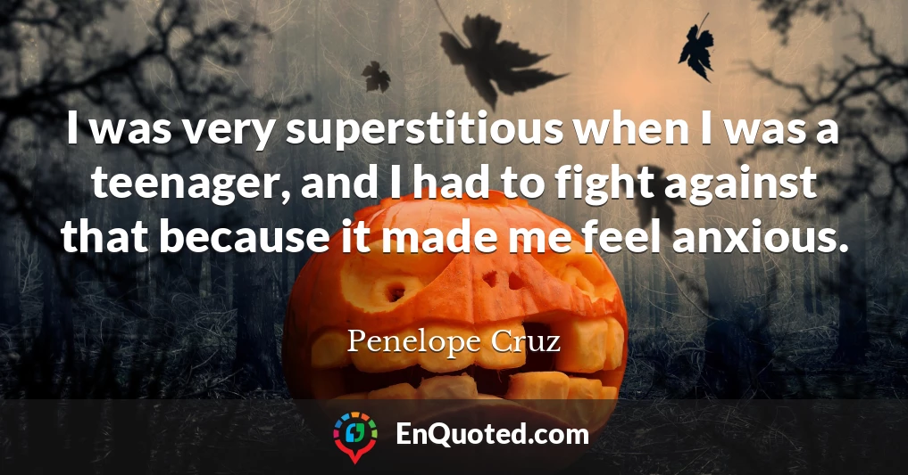 I was very superstitious when I was a teenager, and I had to fight against that because it made me feel anxious.