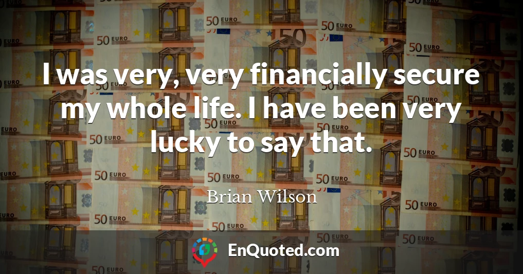 I was very, very financially secure my whole life. I have been very lucky to say that.