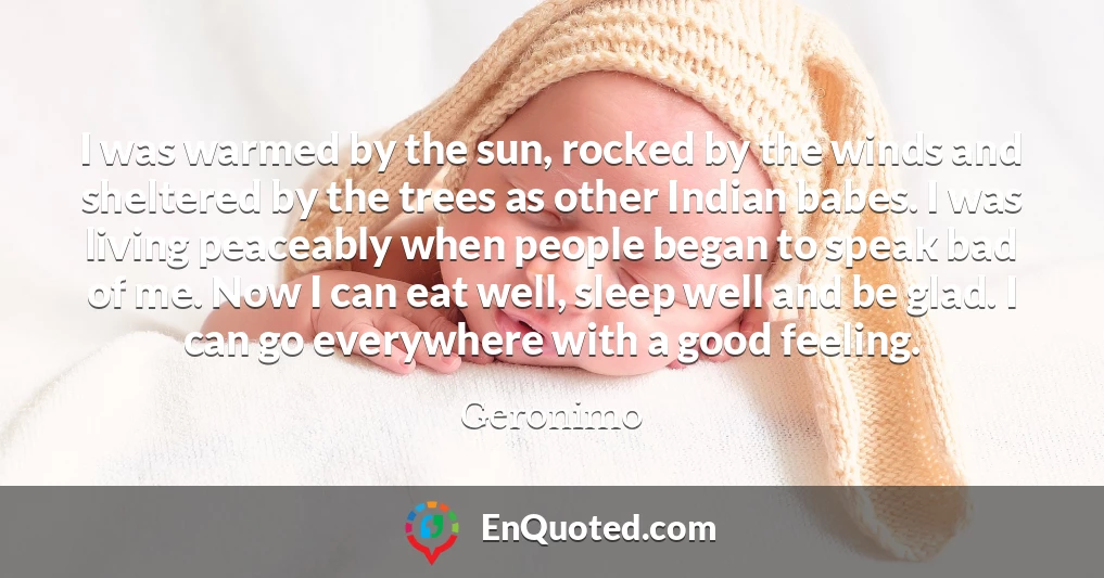 I was warmed by the sun, rocked by the winds and sheltered by the trees as other Indian babes. I was living peaceably when people began to speak bad of me. Now I can eat well, sleep well and be glad. I can go everywhere with a good feeling.