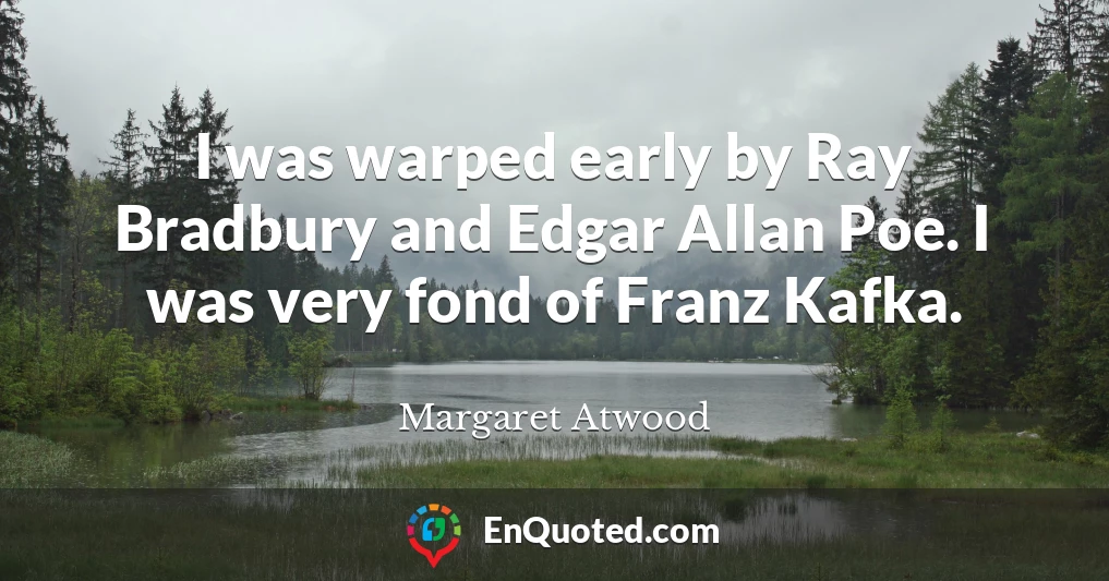 I was warped early by Ray Bradbury and Edgar Allan Poe. I was very fond of Franz Kafka.