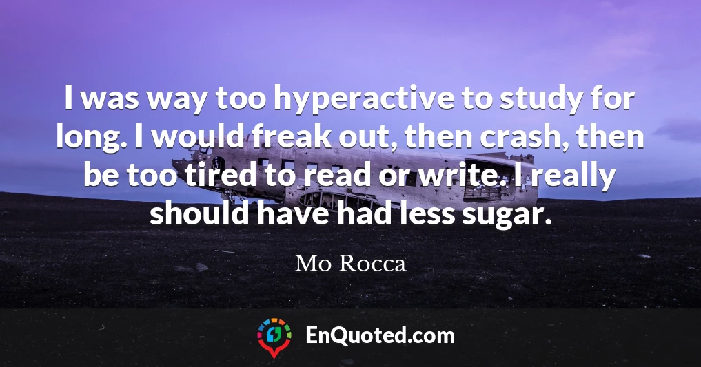 I was way too hyperactive to study for long. I would freak out, then crash, then be too tired to read or write. I really should have had less sugar.