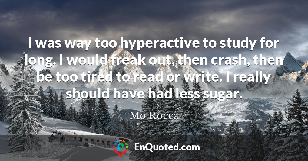 I was way too hyperactive to study for long. I would freak out, then crash, then be too tired to read or write. I really should have had less sugar.