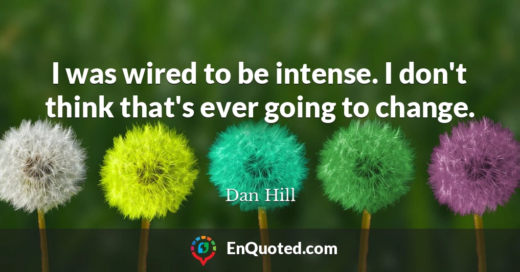 I was wired to be intense. I don't think that's ever going to change.