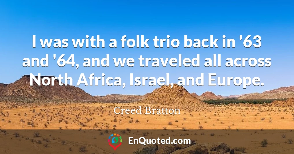 I was with a folk trio back in '63 and '64, and we traveled all across North Africa, Israel, and Europe.