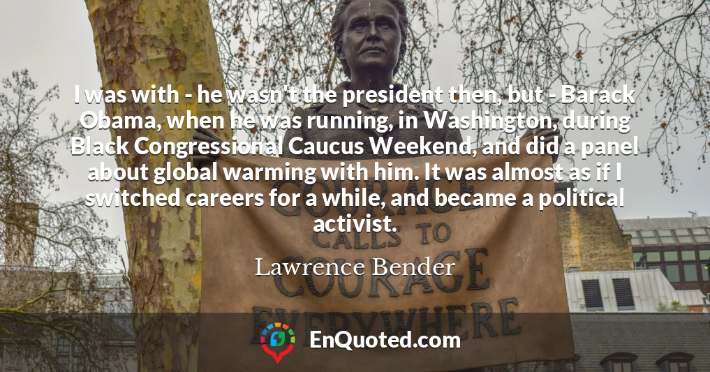 I was with - he wasn't the president then, but - Barack Obama, when he was running, in Washington, during Black Congressional Caucus Weekend, and did a panel about global warming with him. It was almost as if I switched careers for a while, and became a political activist.