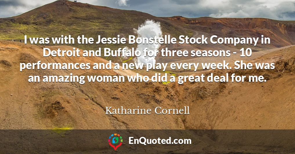 I was with the Jessie Bonstelle Stock Company in Detroit and Buffalo for three seasons - 10 performances and a new play every week. She was an amazing woman who did a great deal for me.