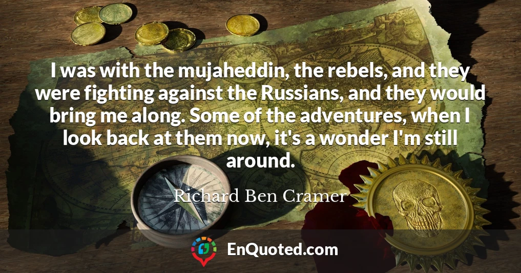 I was with the mujaheddin, the rebels, and they were fighting against the Russians, and they would bring me along. Some of the adventures, when I look back at them now, it's a wonder I'm still around.